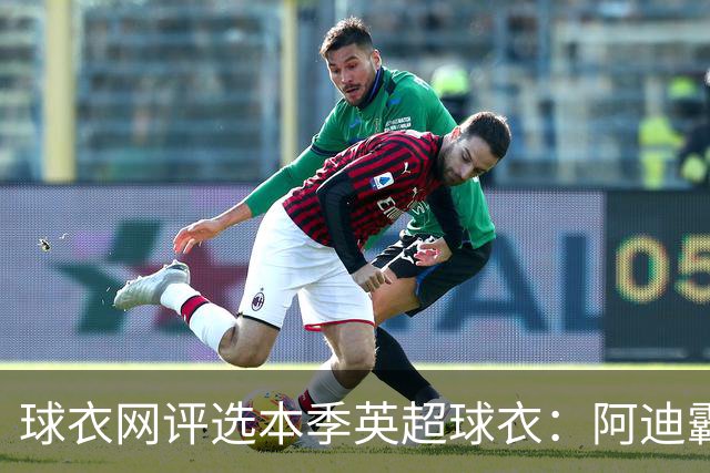 球衣网评选本季英超球衣：阿迪霸榜最佳榜前10，樱桃三件均入选最差前10